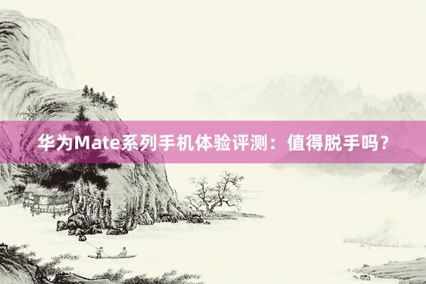 华为Mate系列手机体验评测：值得脱手吗？