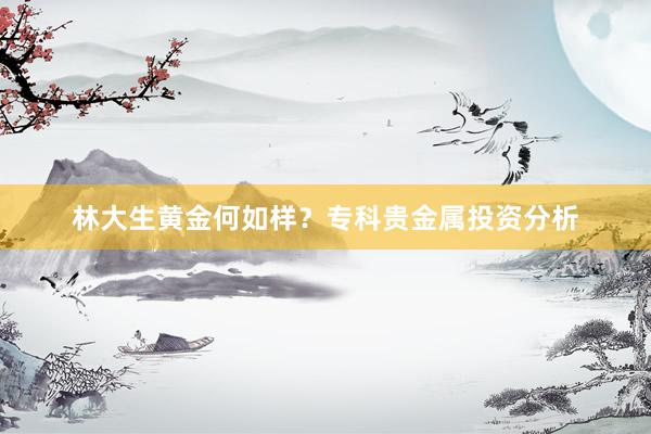 林大生黄金何如样？专科贵金属投资分析