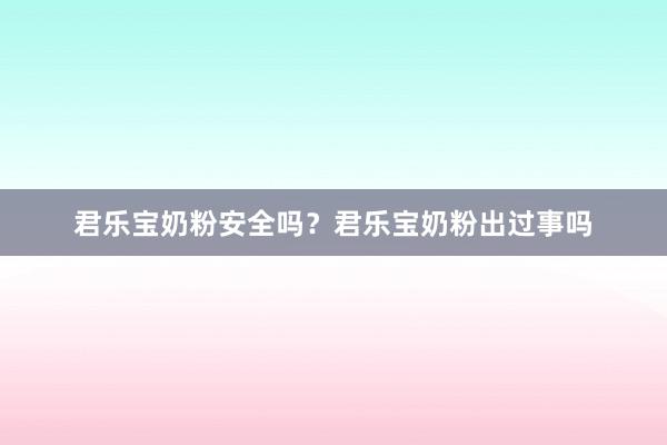 君乐宝奶粉安全吗？君乐宝奶粉出过事吗