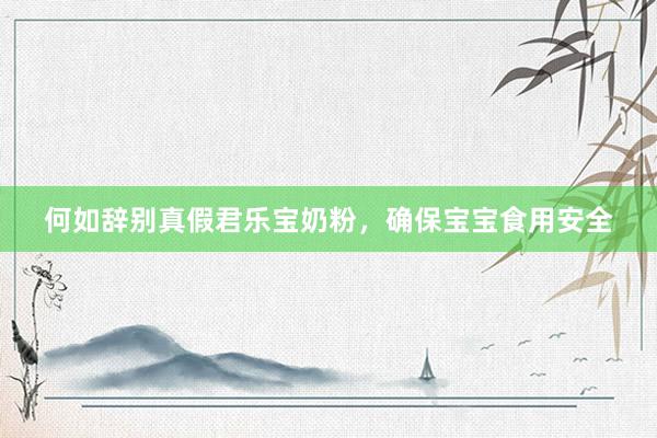 何如辞别真假君乐宝奶粉，确保宝宝食用安全