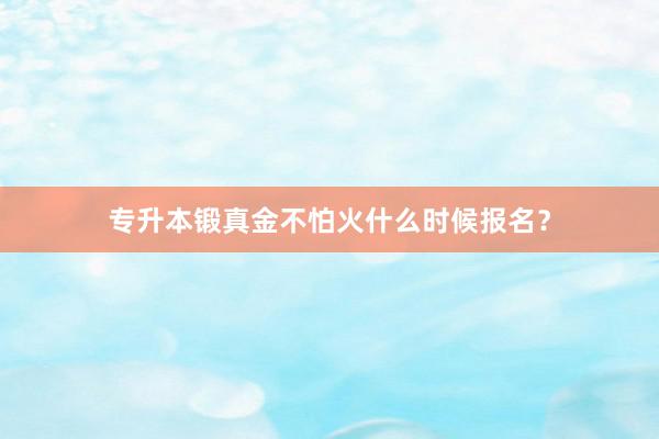 专升本锻真金不怕火什么时候报名？