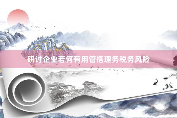 研讨企业若何有用管搭理务税务风险