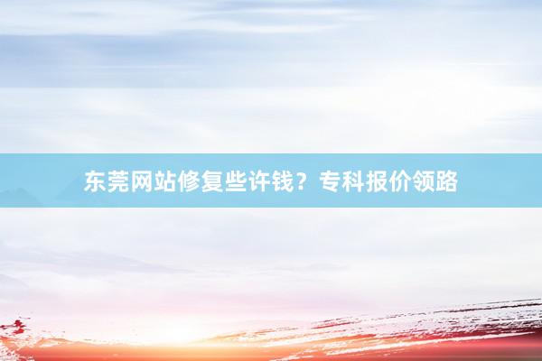 东莞网站修复些许钱？专科报价领路
