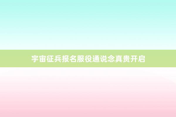 宇宙征兵报名服役通说念真贵开启
