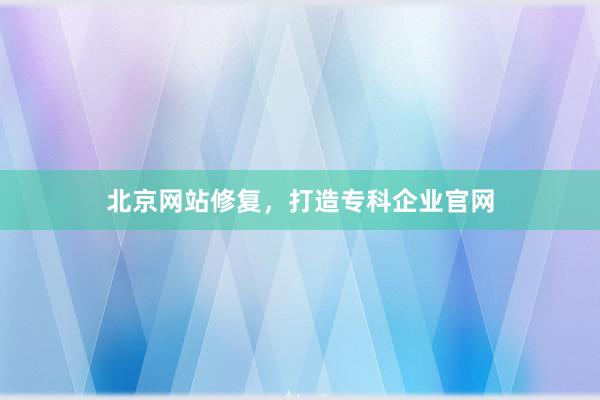 北京网站修复，打造专科企业官网