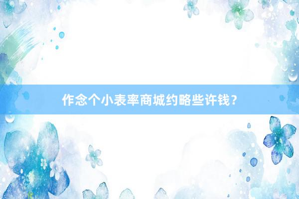 作念个小表率商城约略些许钱？