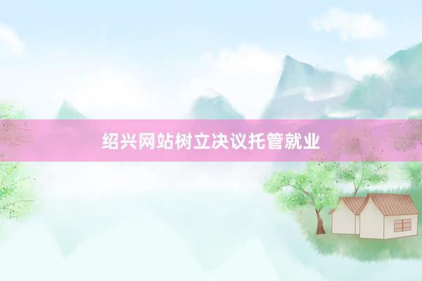 绍兴网站树立决议托管就业