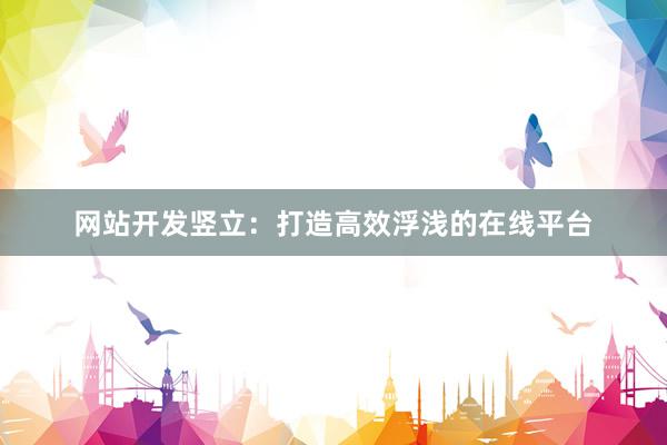 网站开发竖立：打造高效浮浅的在线平台