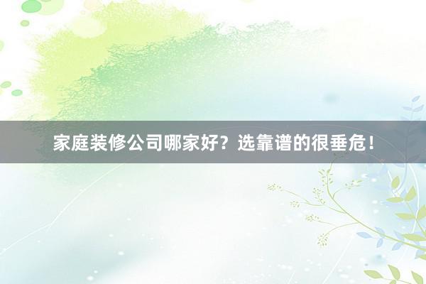 家庭装修公司哪家好？选靠谱的很垂危！