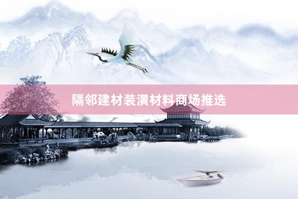 隔邻建材装潢材料商场推选