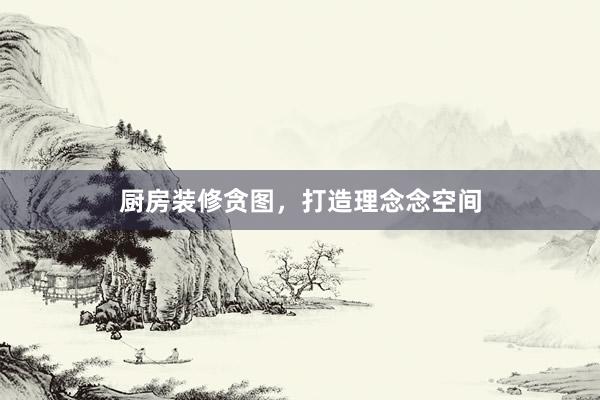 厨房装修贪图，打造理念念空间