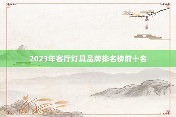 2023年客厅灯具品牌排名榜前十名