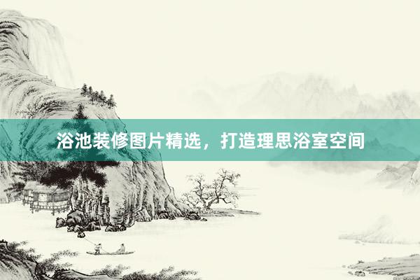 浴池装修图片精选，打造理思浴室空间