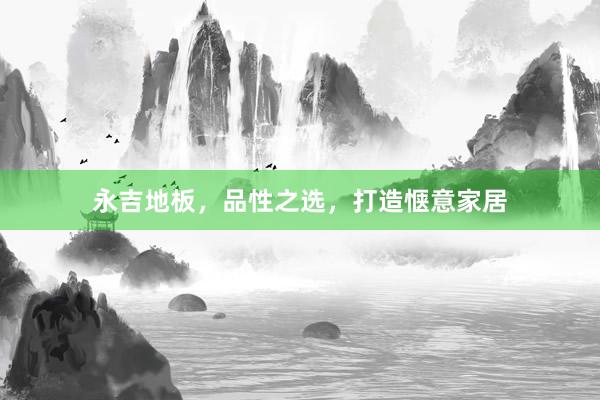 永吉地板，品性之选，打造惬意家居