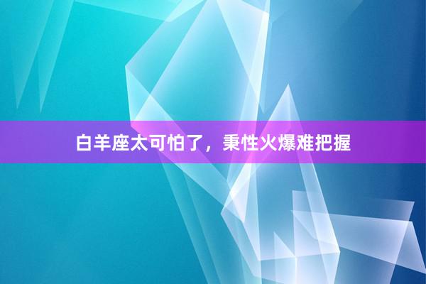 白羊座太可怕了，秉性火爆难把握